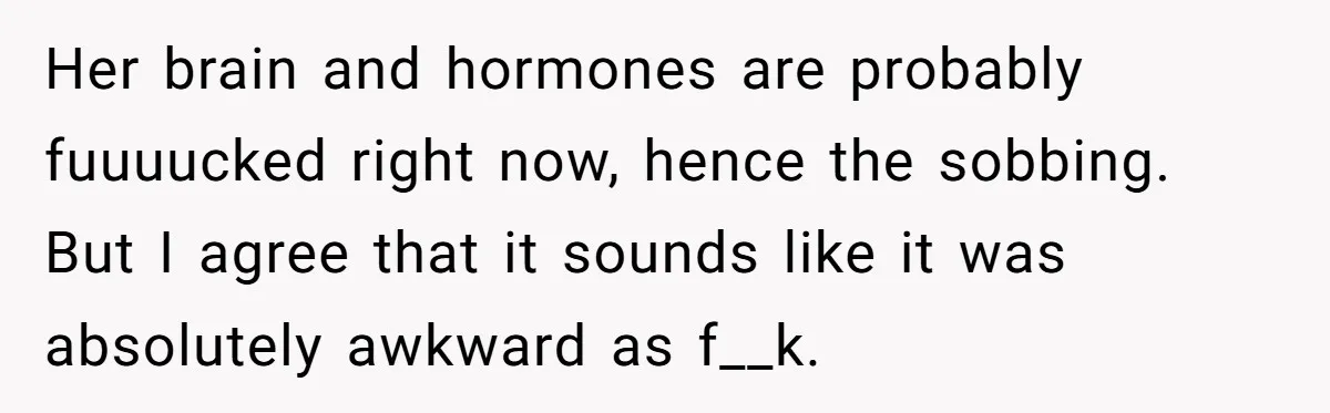 Her brain and hormones are probably fuuuucked right now, hence the sobbing. But I agree that it sounds like it was absolutely awkward as f__k.