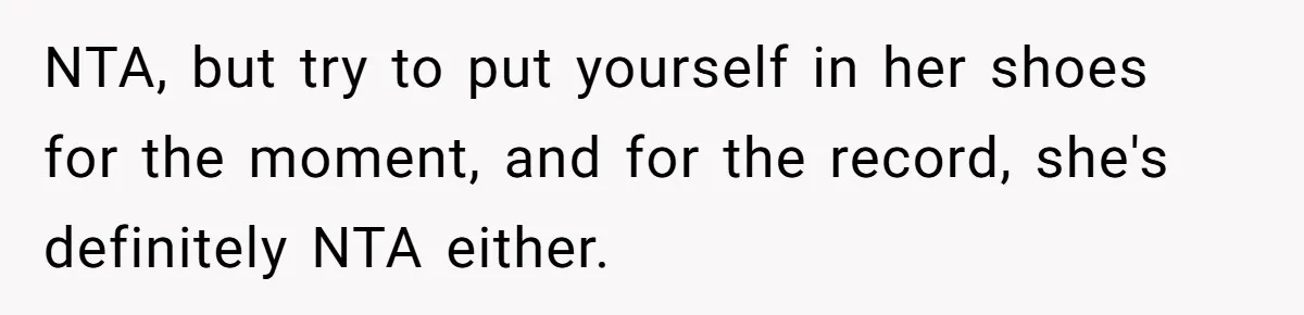 NTA, but try to put yourself in her shoes for the moment, and for the record, she's definitely NTA either.