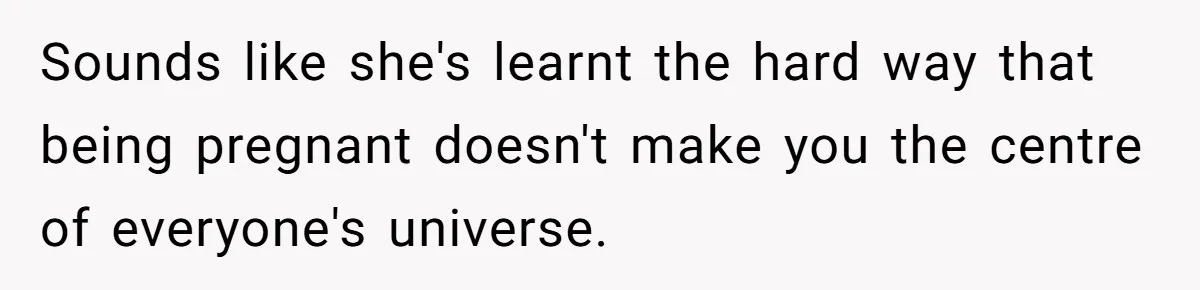 Sounds like she's learnt the hard way that being pregnant doesn't make you the centre of everyone's universe.