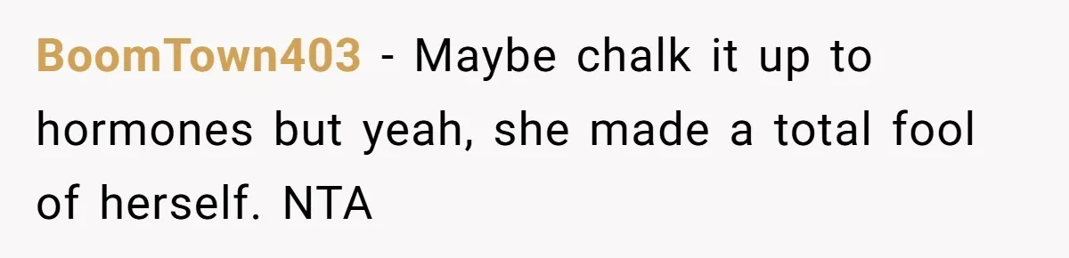 BoomTown403 − Maybe chalk it up to hormones but yeah, she made a total fool of herself. NTA