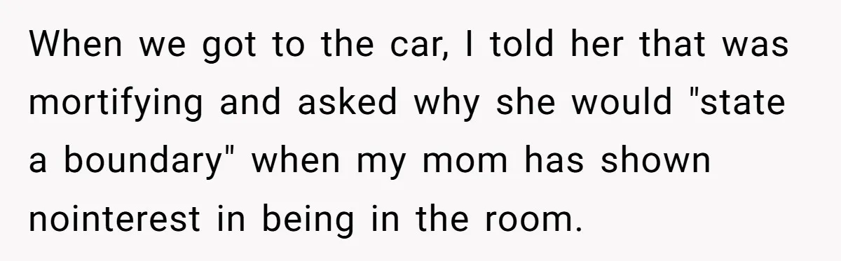 When we got to the car, I told her that was mortifying and asked why she would "state a boundary" when my mom has shown nointerest in being in the...