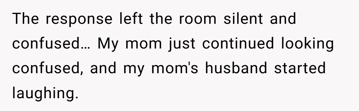 The response left the room silent and confused… My mom just continued looking confused, and my mom's husband started laughing.