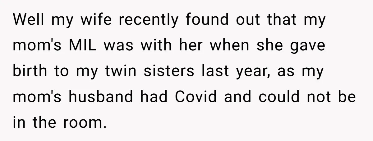 Well my wife recently found out that my mom's MIL was with her when she gave birth to my twin sisters last year, as my mom's husband had Covid and...
