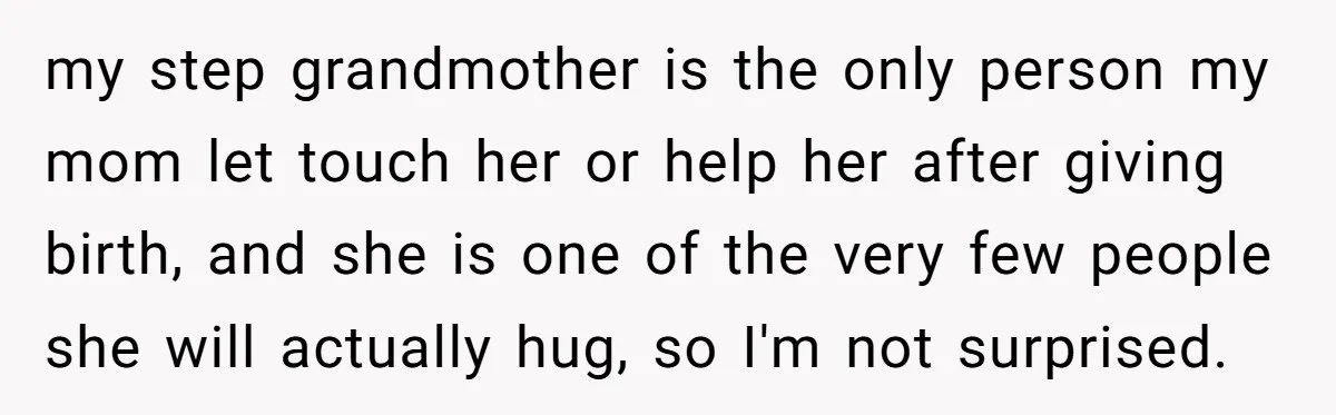my step grandmother is the only person my mom let touch her or help her after giving birth, and she is one of the very few people she will actually...