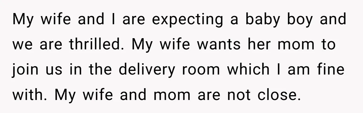 My wife and I are expecting a baby boy and we are thrilled. My wife wants her mom to join us in the delivery room which I am fine with....