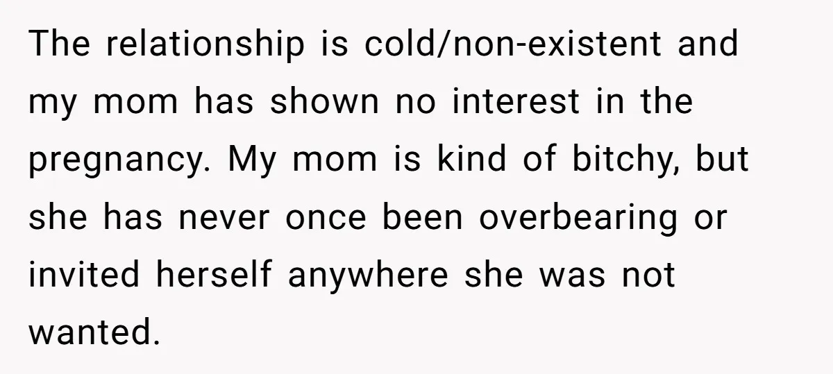 The relationship is cold/non-existent and my mom has shown no interest in the pregnancy. My mom is kind of bitchy, but she has never once been overbearing or invited herself...