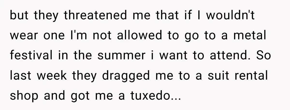 but they threatened me that if I wouldn't wear one I'm not allowed to go to a metal festival in the summer i want to attend. So last week they...