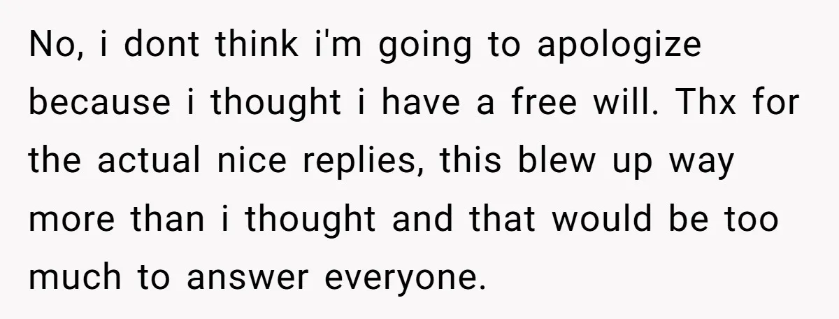 No, i dont think i'm going to apologize because i thought i have a free will. Thx for the actual nice replies, this blew up way more than i thought...