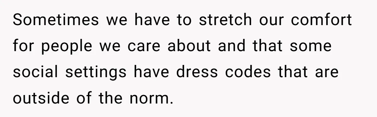 Sometimes we have to stretch our comfort for people we care about and that some social settings have dress codes that are outside of the norm.