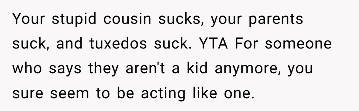 Your stupid cousin sucks, your parents suck, and tuxedos suck. YTA For someone who says they aren't a kid anymore, you sure seem to be acting like one.