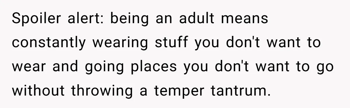 Spoiler alert: being an adult means constantly wearing stuff you don't want to wear and going places you don't want to go without throwing a temper tantrum.