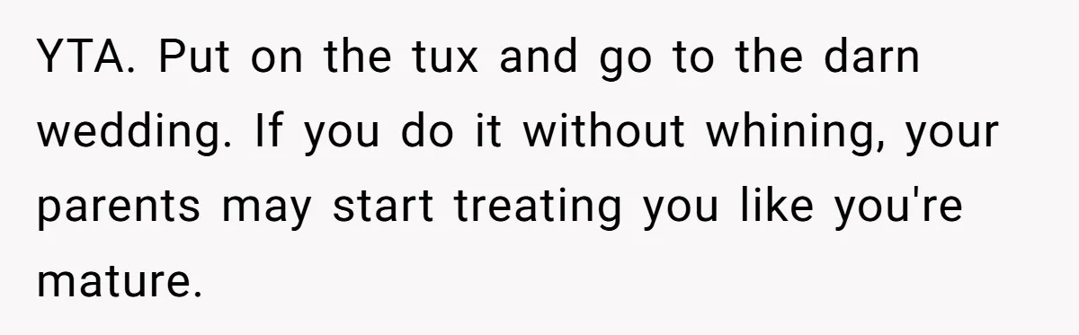 YTA. Put on the tux and go to the darn wedding. If you do it without whining, your parents may start treating you like you're mature.