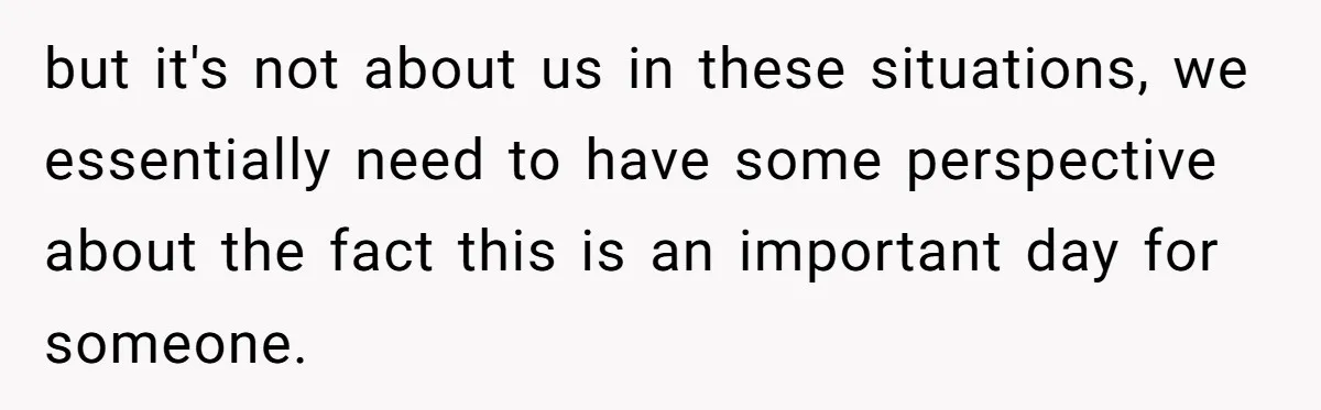 but it's not about us in these situations, we essentially need to have some perspective about the fact this is an important day for someone.