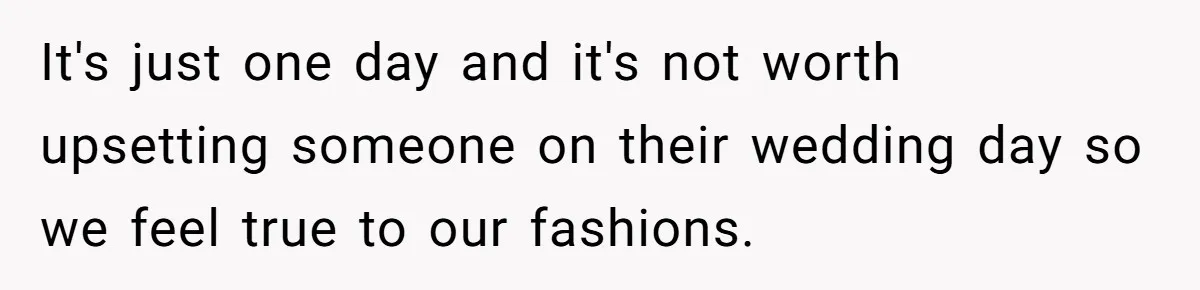 It's just one day and it's not worth upsetting someone on their wedding day so we feel true to our fashions.