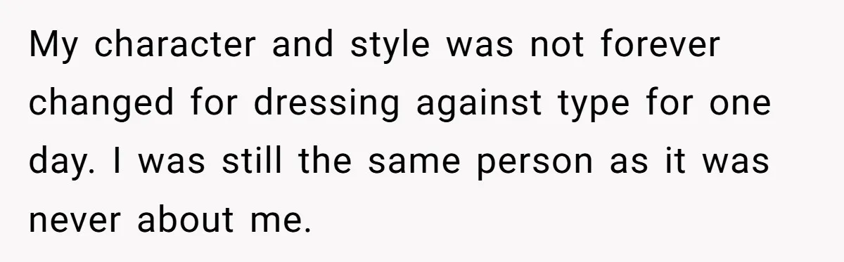 My character and style was not forever changed for dressing against type for one day. I was still the same person as it was never about me.