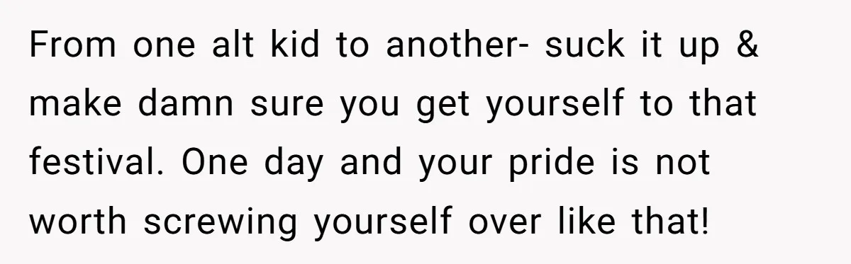 From one alt kid to another- suck it up & make damn sure you get yourself to that festival. One day and your pride is not worth screwing yourself over...