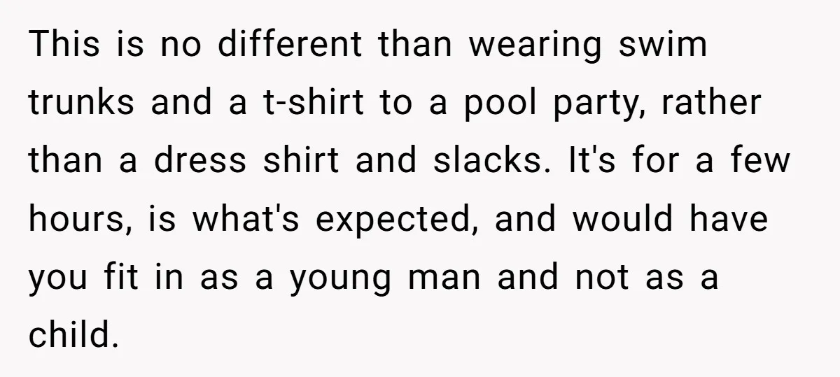 This is no different than wearing swim trunks and a t-shirt to a pool party, rather than a dress shirt and slacks. It's for a few hours, is what's expected,...