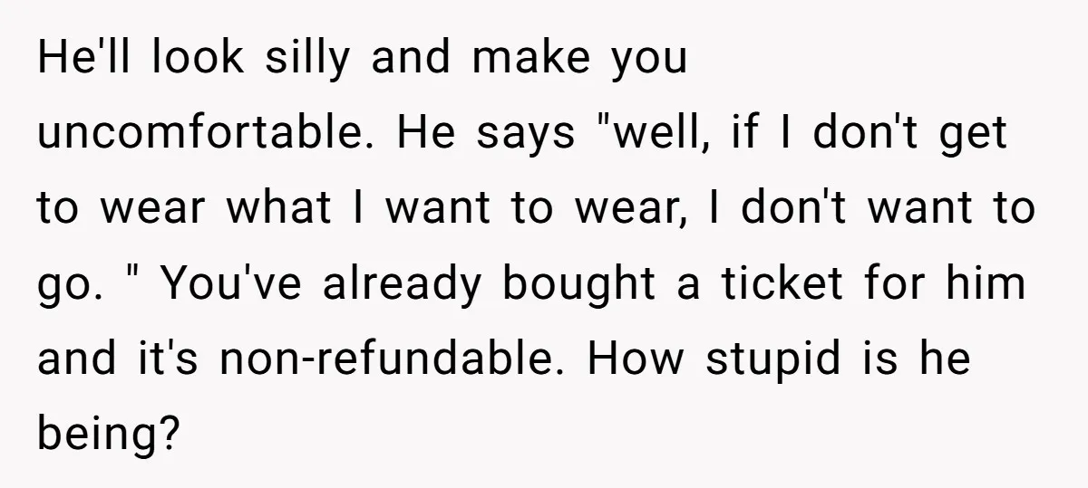 He'll look silly and make you uncomfortable. He says "well, if I don't get to wear what I want to wear, I don't want to go. " You've already bought...