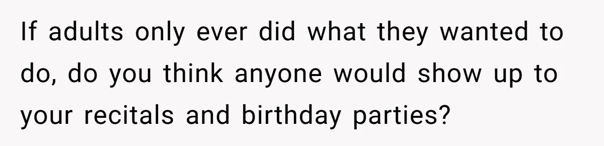 If adults only ever did what they wanted to do, do you think anyone would show up to your recitals and birthday parties?