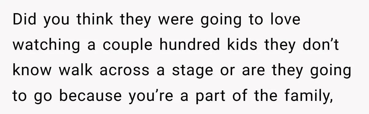 Did you think they were going to love watching a couple hundred kids they don’t know walk across a stage or are they going to go because you’re a part...