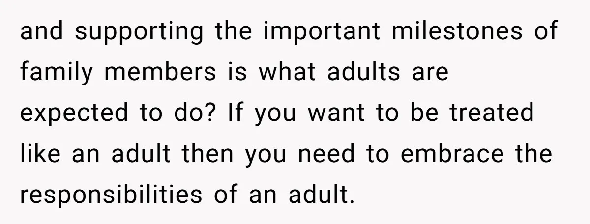 and supporting the important milestones of family members is what adults are expected to do? If you want to be treated like an adult then you need to embrace the...