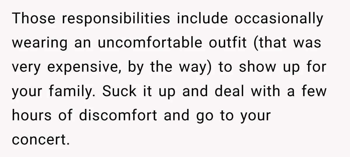 Those responsibilities include occasionally wearing an uncomfortable outfit (that was very expensive, by the way) to show up for your family. Suck it up and deal with a few hours...