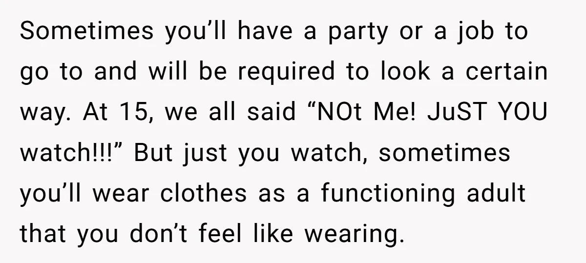 Sometimes you’ll have a party or a job to go to and will be required to look a certain way. At 15, we all said “NOt Me! JuST YOU watch!!!”...