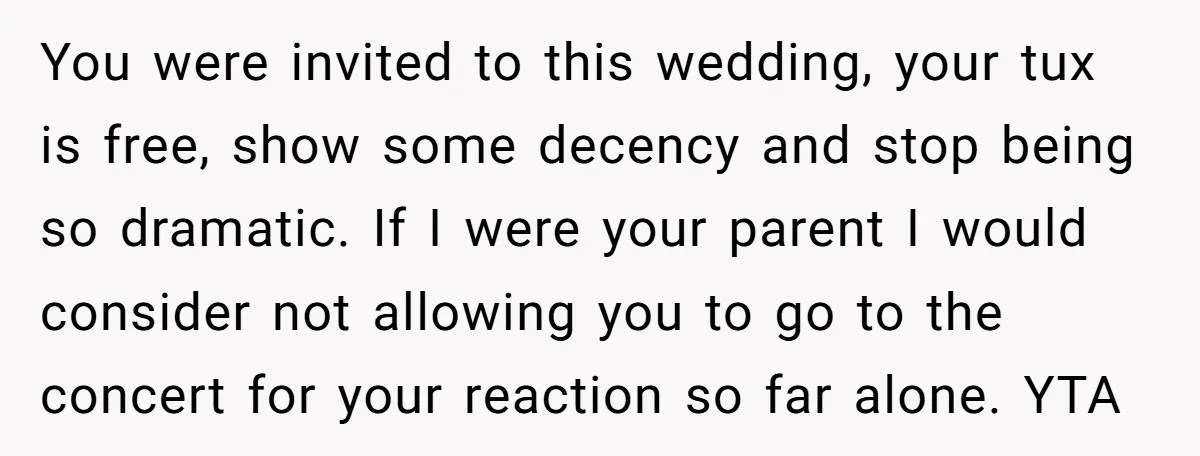 You were invited to this wedding, your tux is free, show some decency and stop being so dramatic. If I were your parent I would consider not allowing you to...