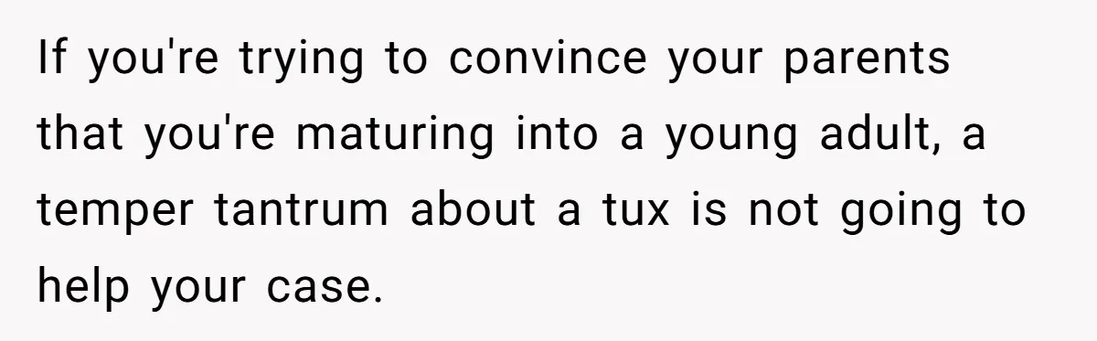 If you're trying to convince your parents that you're maturing into a young adult, a temper tantrum about a tux is not going to help your case.
