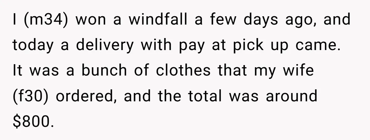 I (m34) won a windfall a few days ago, and today a delivery with pay at pick up came. It was a bunch of clothes that my wife (f30) ordered,...