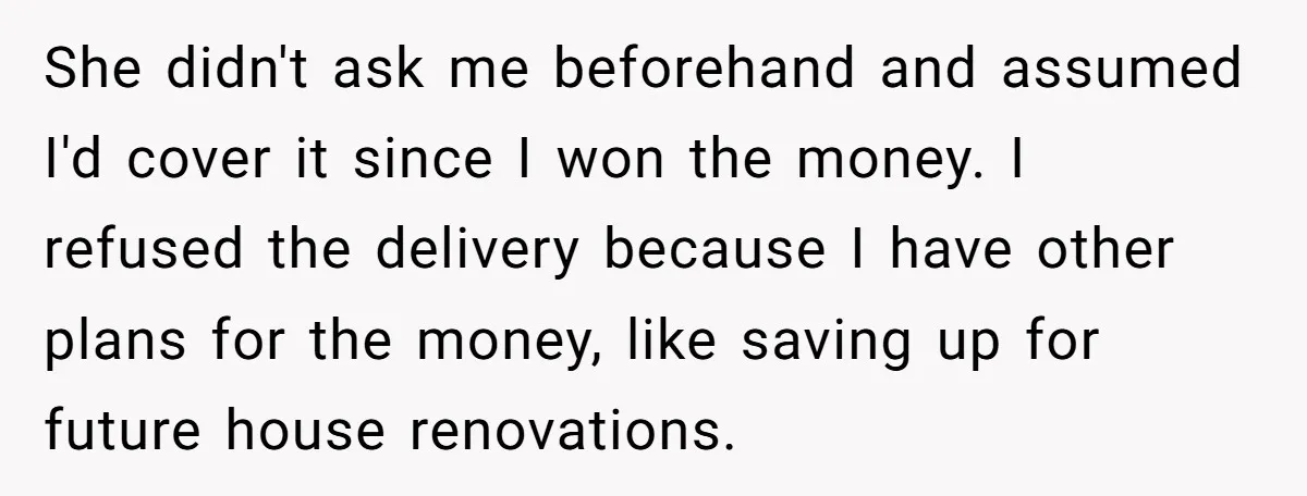 She didn't ask me beforehand and assumed I'd cover it since I won the money. I refused the delivery because I have other plans for the money, like saving up...