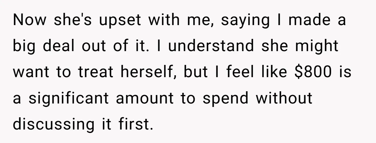 Now she's upset with me, saying I made a big deal out of it. I understand she might want to treat herself, but I feel like $800 is a significant...