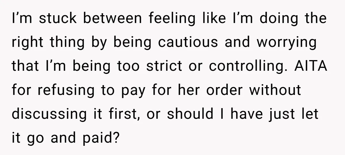 I’m stuck between feeling like I’m doing the right thing by being cautious and worrying that I’m being too strict or controlling. AITA for refusing to pay for her order...