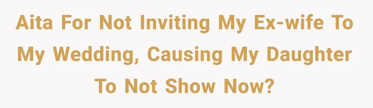AITA for not inviting my ex-wife to my wedding, causing my daughter to not show now?
