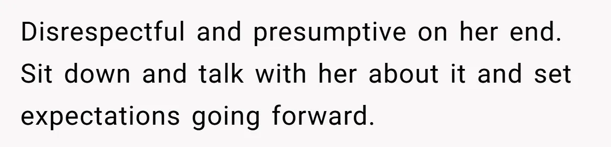 Disrespectful and presumptive on her end. Sit down and talk with her about it and set expectations going forward.