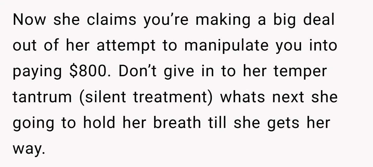 Now she claims you’re making a big deal out of her attempt to manipulate you into paying $800. Don’t give in to her temper tantrum (silent treatment) whats next she...