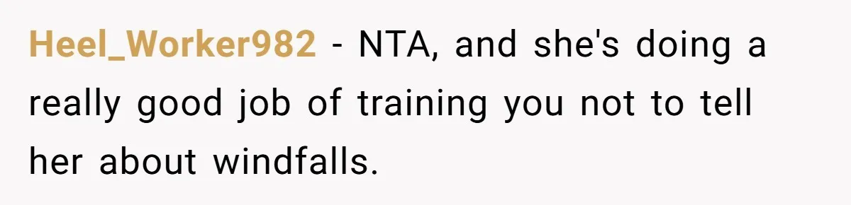 Heel_Worker982 − NTA, and she's doing a really good job of training you not to tell her about windfalls.