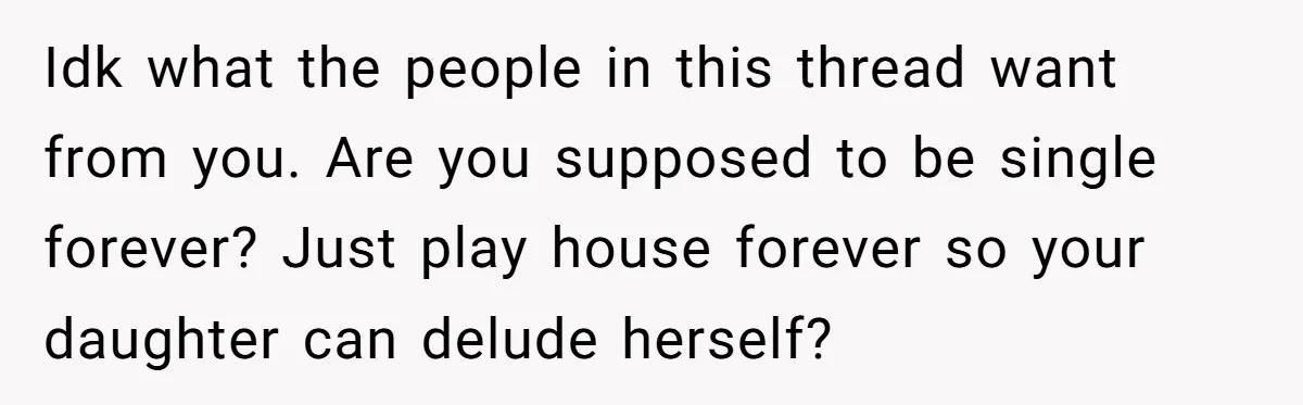 Idk what the people in this thread want from you. Are you supposed to be single forever? Just play house forever so your daughter can delude herself?
