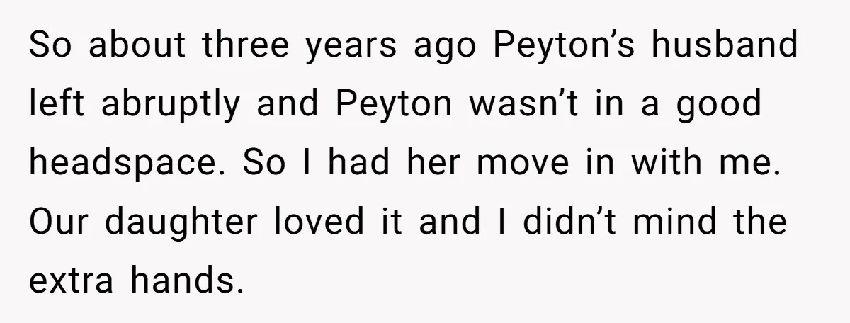 So about three years ago Peyton’s husband left abruptly and Peyton wasn’t in a good headspace. So I had her move in with me. Our daughter loved it and I...