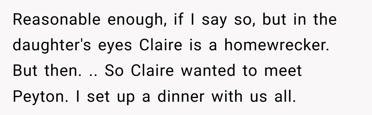 Reasonable enough, if I say so, but in the daughter's eyes Claire is a homewrecker. ​ But then. .. So Claire wanted to meet Peyton. I set up a dinner...