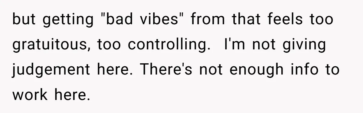but getting "bad vibes" from that feels too gratuitous, too controlling. ​ I'm not giving judgement here. There's not enough info to work here.