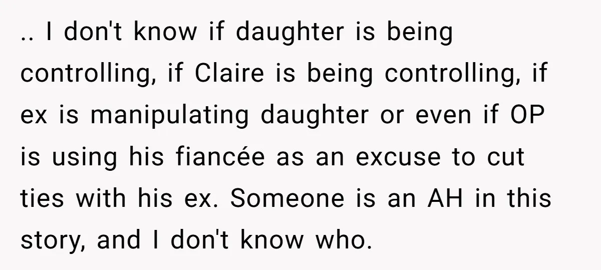 .. I don't know if daughter is being controlling, if Claire is being controlling, if ex is manipulating daughter or even if OP is using his fiancée as an excuse...