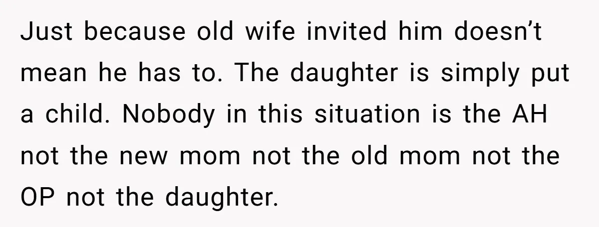 Just because old wife invited him doesn’t mean he has to. The daughter is simply put a child. Nobody in this situation is the AH not the new mom not...