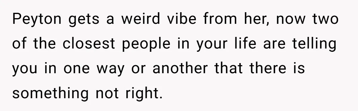 Peyton gets a weird vibe from her, now two of the closest people in your life are telling you in one way or another that there is something not right.