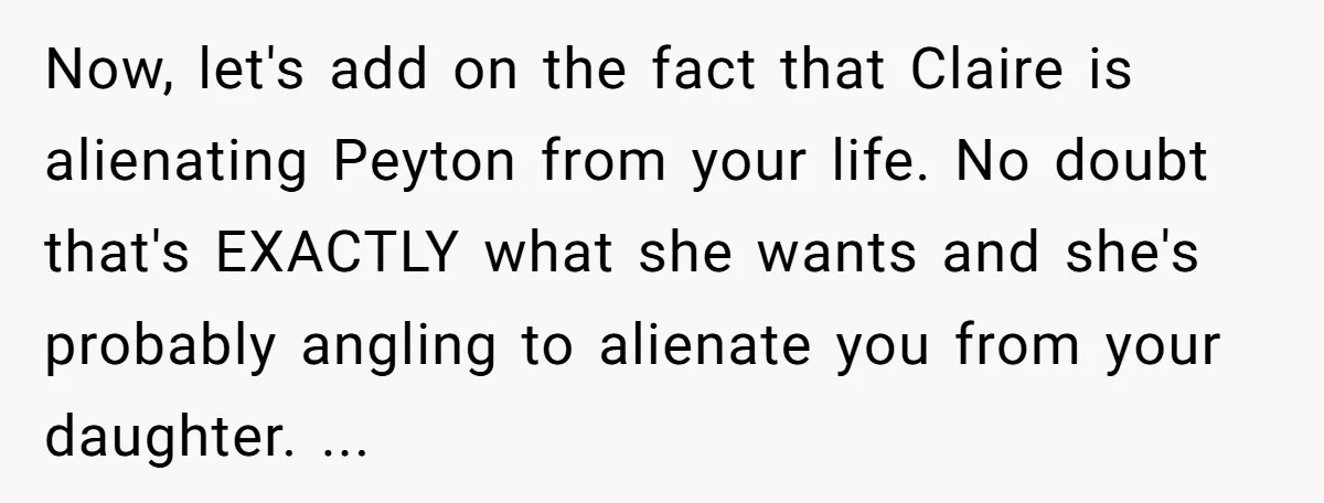 Now, let's add on the fact that Claire is alienating Peyton from your life. No doubt that's EXACTLY what she wants and she's probably angling to alienate you from your...