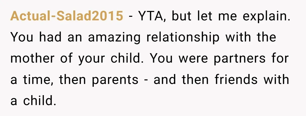 Actual-Salad2015 − YTA, but let me explain. You had an amazing relationship with the mother of your child. You were partners for a time, then parents - and then friends...