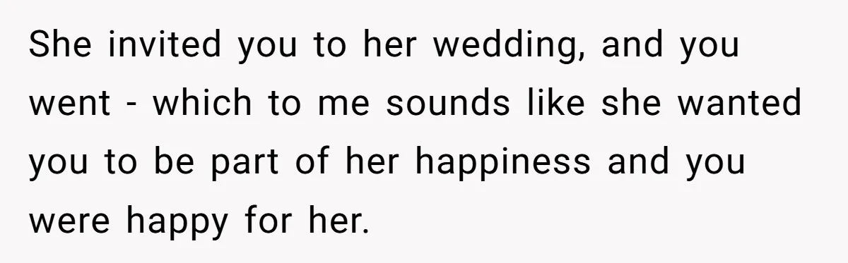She invited you to her wedding, and you went - which to me sounds like she wanted you to be part of her happiness and you were happy for her.