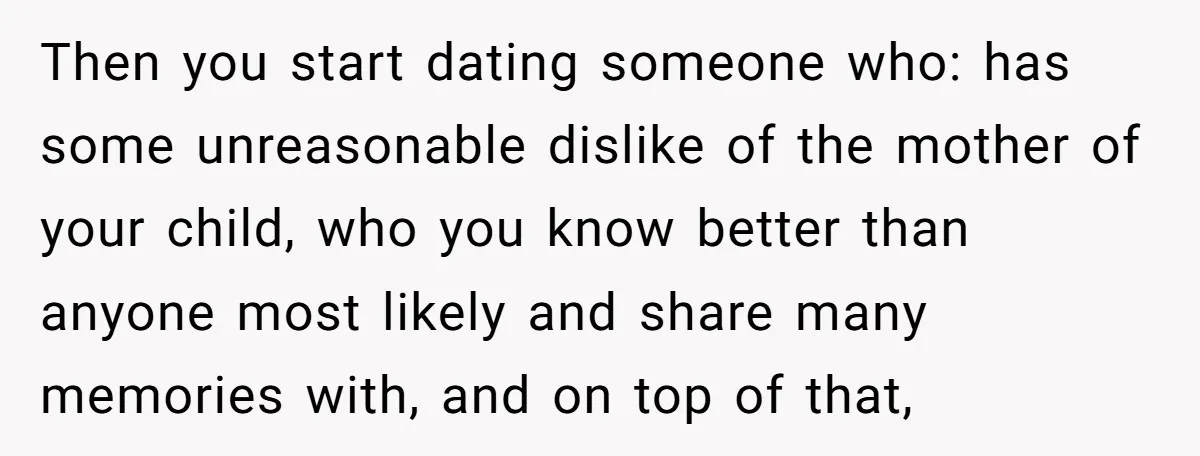 Then you start dating someone who: has some unreasonable dislike of the mother of your child, who you know better than anyone most likely and share many memories with, and...