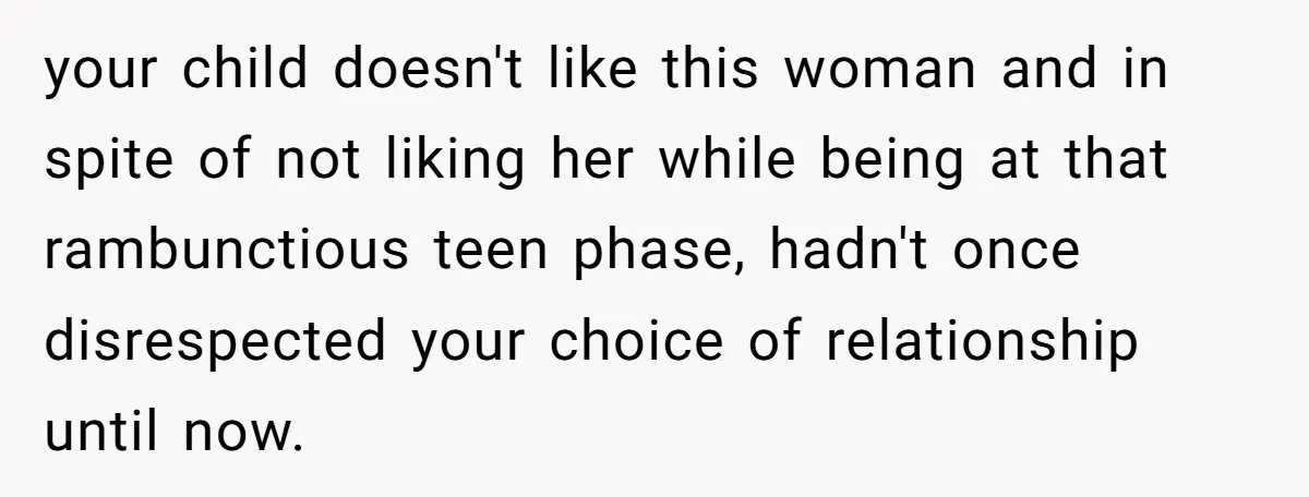 your child doesn't like this woman and in spite of not liking her while being at that rambunctious teen phase, hadn't once disrespected your choice of relationship until now.