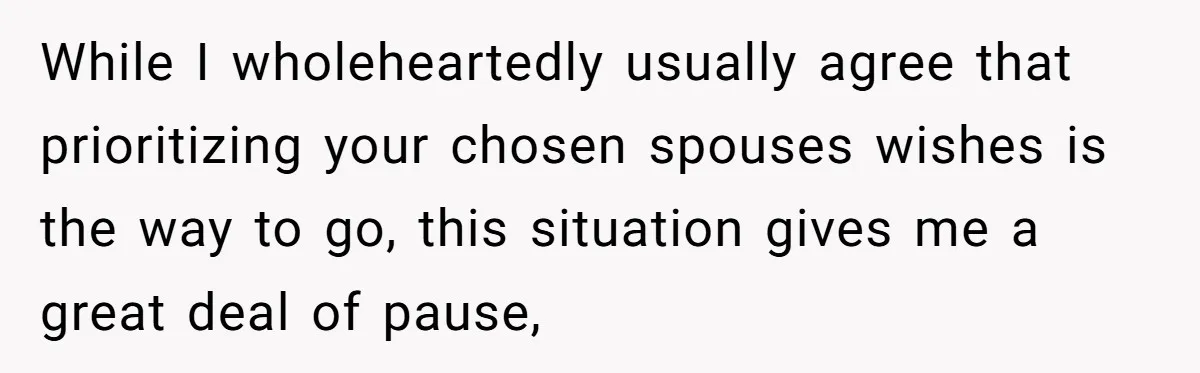 While I wholeheartedly usually agree that prioritizing your chosen spouses wishes is the way to go, this situation gives me a great deal of pause,